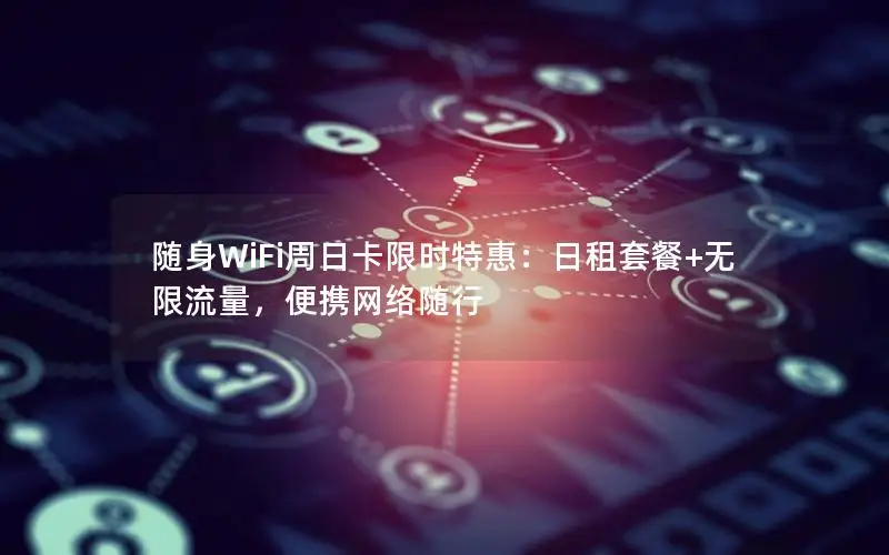 随身WiFi周日卡限时特惠：日租套餐+无限流量，便携网络随行