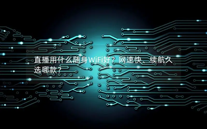直播用什么随身WiFi好？网速快、续航久选哪款？