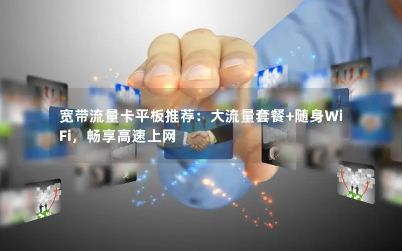 宽带流量卡平板推荐：大流量套餐+随身WiFi，畅享高速上网
