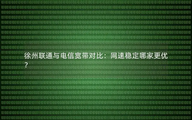 徐州联通与电信宽带对比：网速稳定哪家更优？