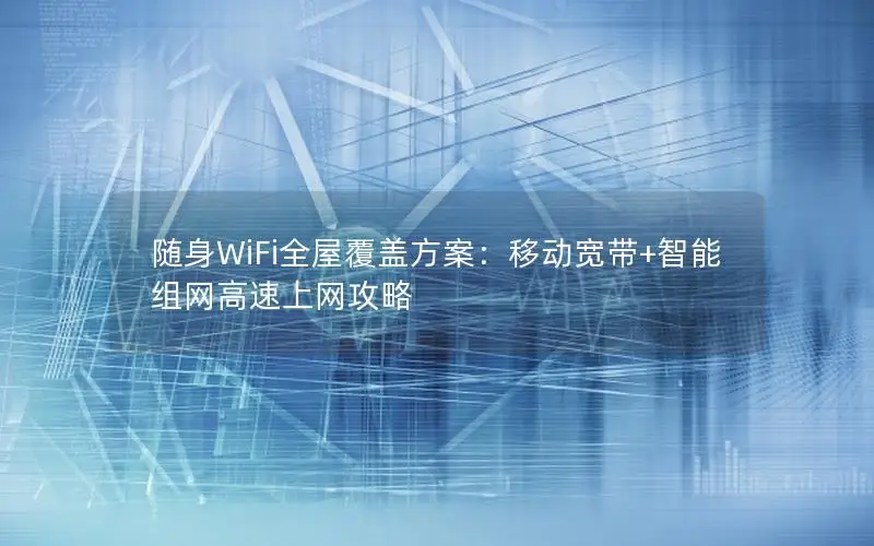 随身WiFi全屋覆盖方案：移动宽带+智能组网高速上网攻略