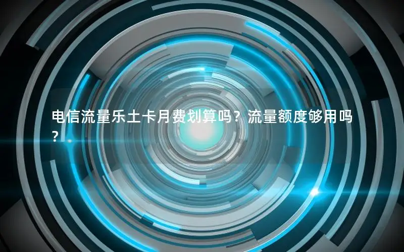 电信流量乐土卡月费划算吗？流量额度够用吗？