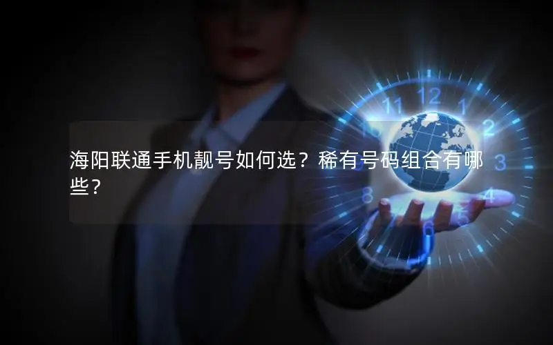 海阳联通手机靓号如何选？稀有号码组合有哪些？