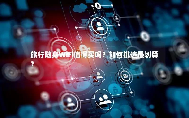 旅行随身WiFi值得买吗？如何挑选最划算？