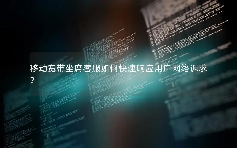 移动宽带坐席客服如何快速响应用户网络诉求？