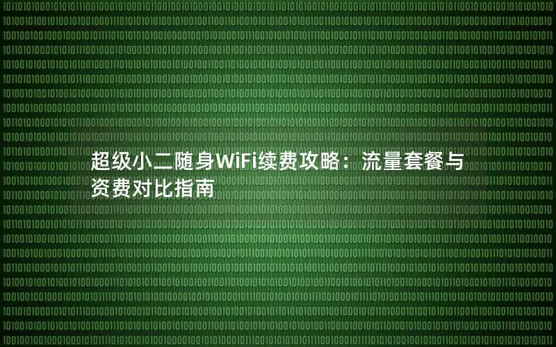 超级小二随身WiFi续费攻略：流量套餐与资费对比指南