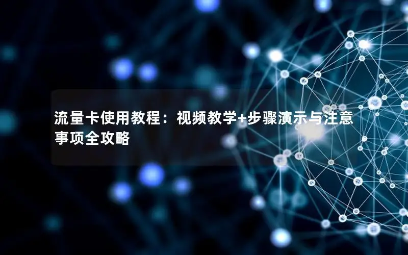 流量卡使用教程：视频教学+步骤演示与注意事项全攻略