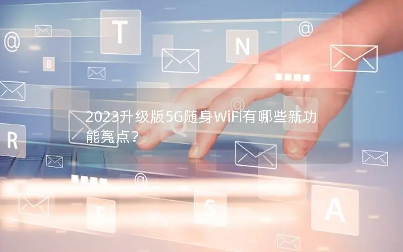 2023升级版5G随身WiFi有哪些新功能亮点？