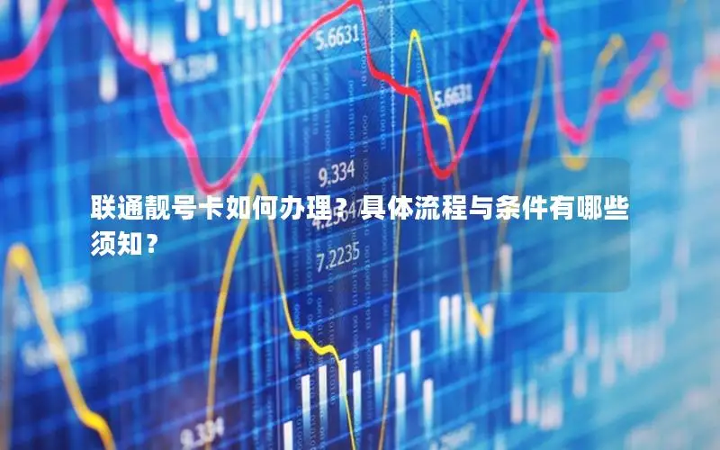 联通靓号卡如何办理？具体流程与条件有哪些须知？