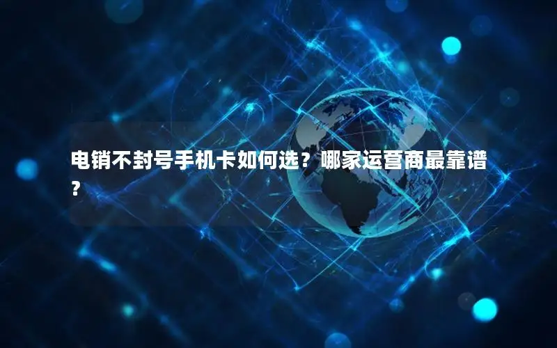 电销不封号手机卡如何选？哪家运营商最靠谱？