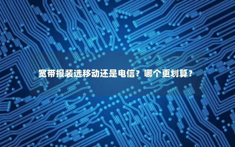 宽带报装选移动还是电信？哪个更划算？