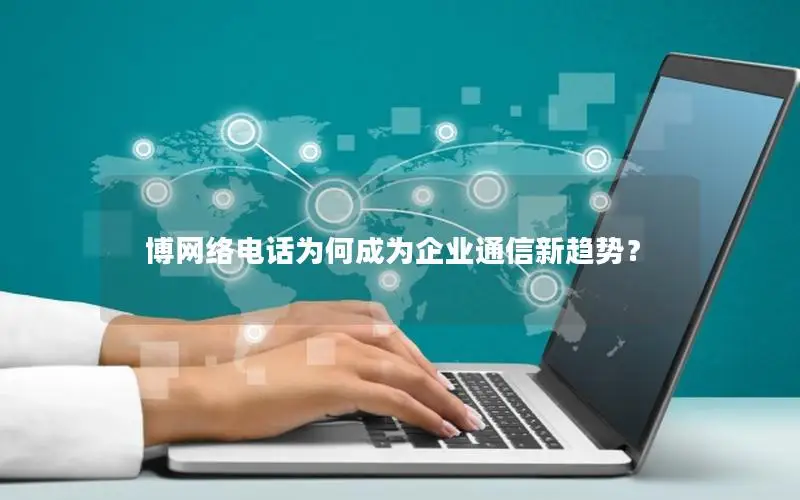 博网络电话为何成为企业通信新趋势？