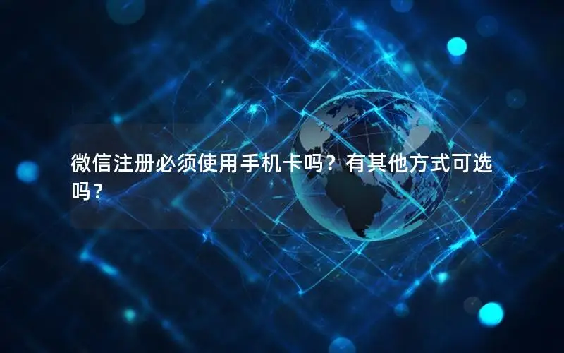 微信注册必须使用手机卡吗？有其他方式可选吗？