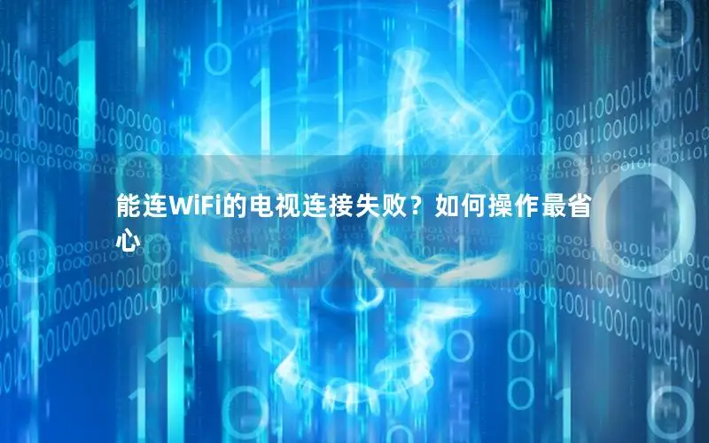 能连WiFi的电视连接失败？如何操作最省心