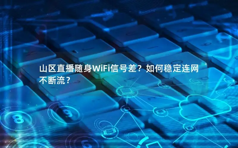 山区直播随身WiFi信号差？如何稳定连网不断流？