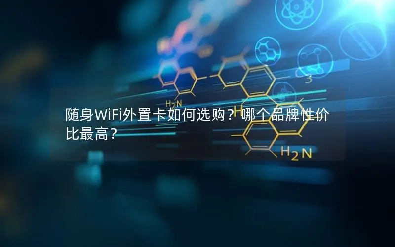 随身WiFi外置卡如何选购？哪个品牌性价比最高？