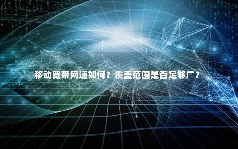 移动宽带网速如何？覆盖范围是否足够广？
