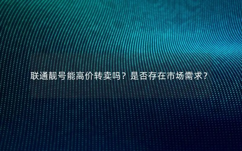 联通靓号能高价转卖吗？是否存在市场需求？