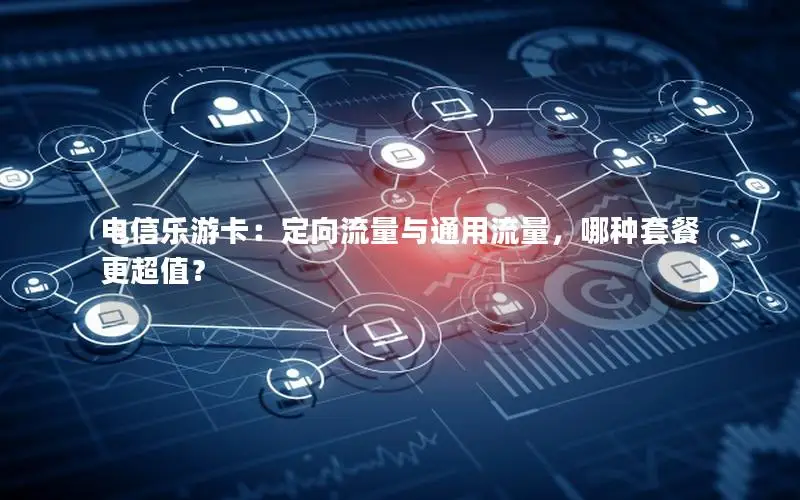电信乐游卡：定向流量与通用流量，哪种套餐更超值？