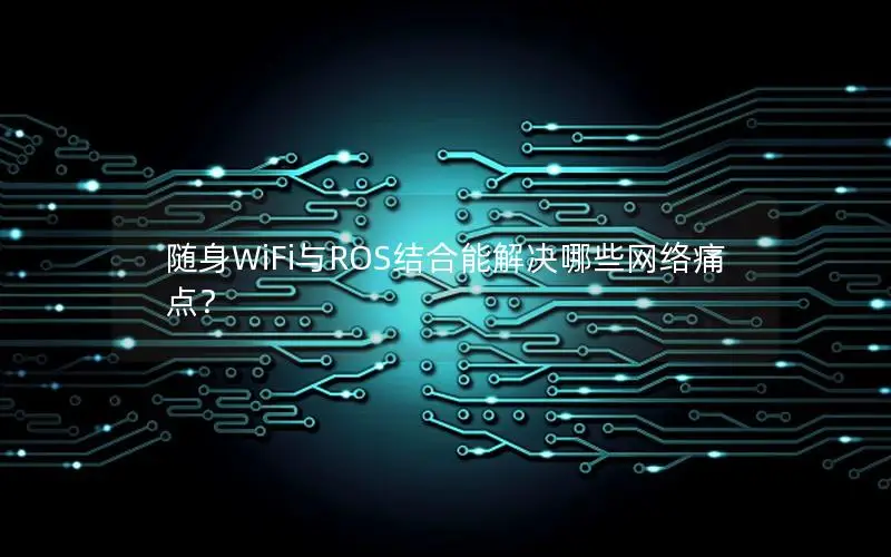 随身WiFi与ROS结合能解决哪些网络痛点？