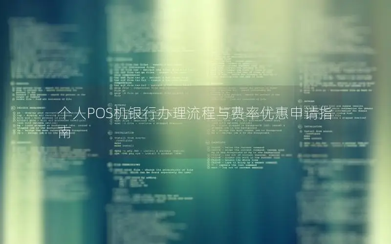 个人POS机银行办理流程与费率优惠申请指南
