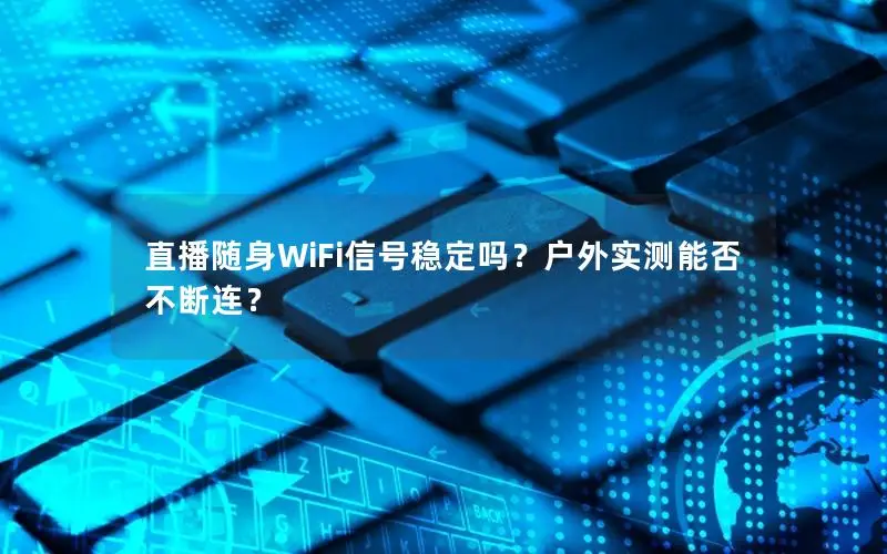 直播随身WiFi信号稳定吗？户外实测能否不断连？