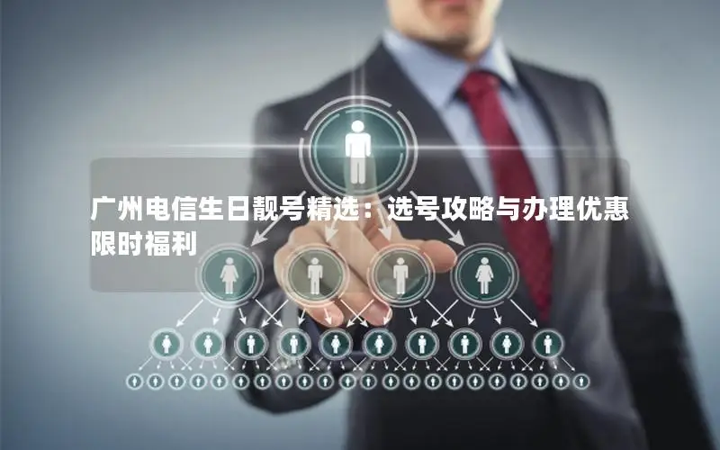 广州电信生日靓号精选：选号攻略与办理优惠限时福利