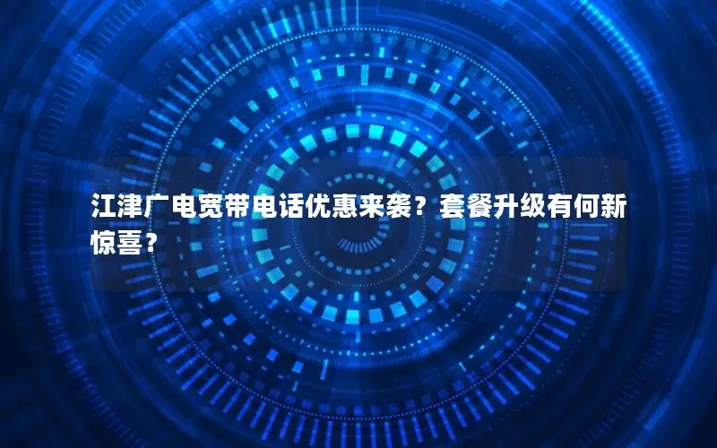 江津广电宽带电话优惠来袭？套餐升级有何新惊喜？