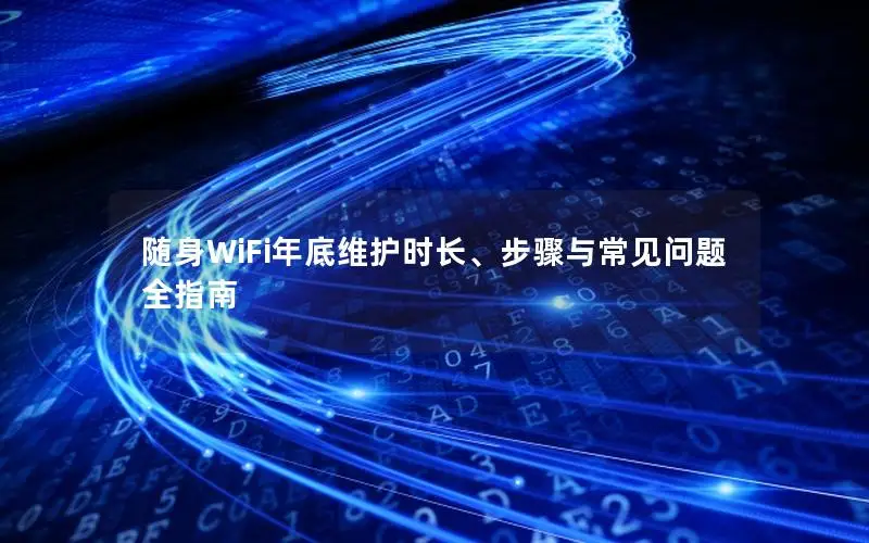 随身WiFi年底维护时长、步骤与常见问题全指南