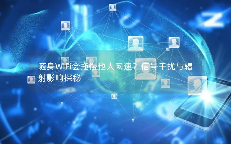 随身WiFi会拖慢他人网速？信号干扰与辐射影响探秘