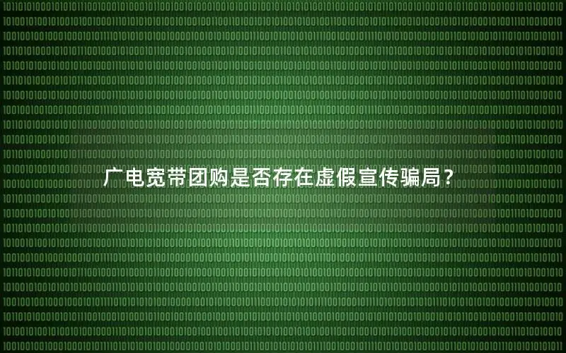 广电宽带团购是否存在虚假宣传骗局？