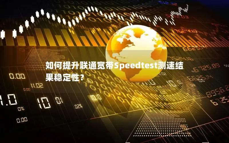 如何提升联通宽带Speedtest测速结果稳定性？