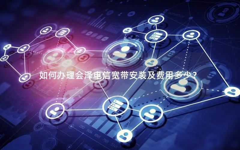 如何办理会泽电信宽带安装及费用多少？