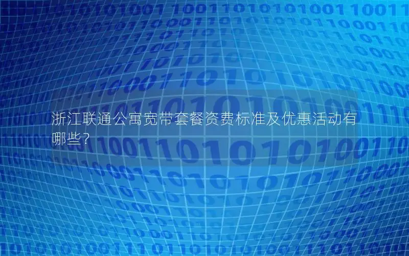 浙江联通公寓宽带套餐资费标准及优惠活动有哪些？