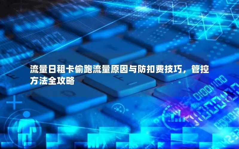 流量日租卡偷跑流量原因与防扣费技巧，管控方法全攻略