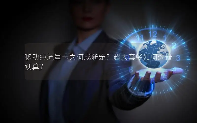 移动纯流量卡为何成新宠？超大套餐如何选最划算？