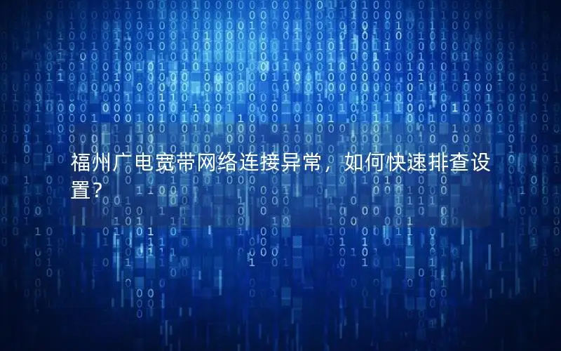 福州广电宽带网络连接异常，如何快速排查设置？