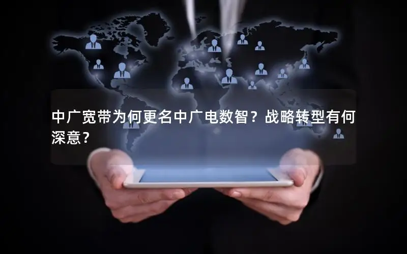 中广宽带为何更名中广电数智？战略转型有何深意？