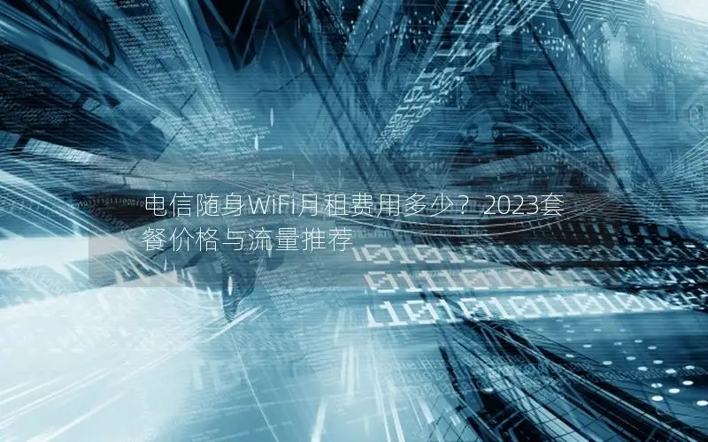 电信随身WiFi月租费用多少？2023套餐价格与流量推荐