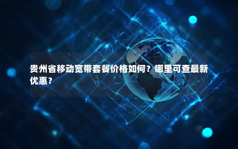 贵州省移动宽带套餐价格如何？哪里可查最新优惠？