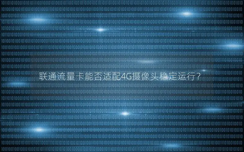 联通流量卡能否适配4G摄像头稳定运行？