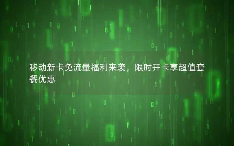 移动新卡免流量福利来袭，限时开卡享超值套餐优惠