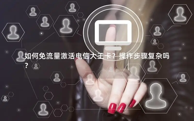 如何免流量激活电信大王卡？操作步骤复杂吗？