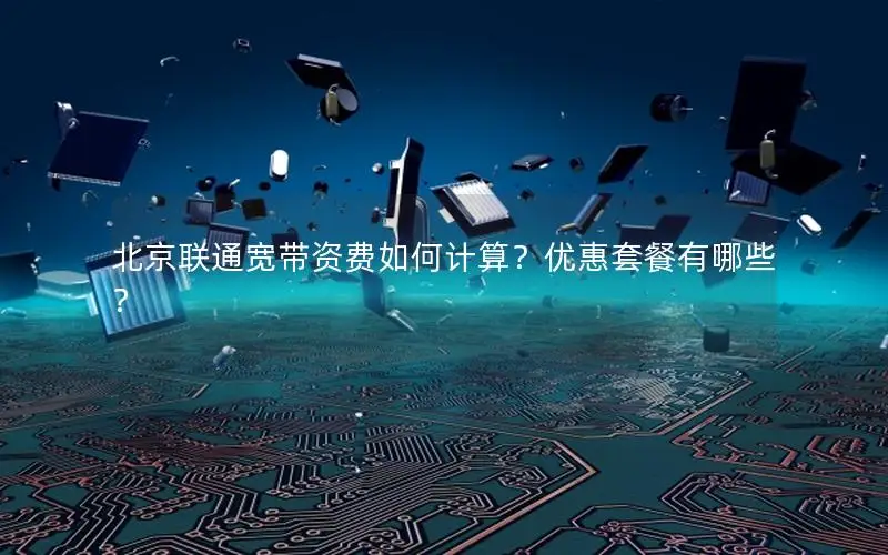 北京联通宽带资费如何计算？优惠套餐有哪些？