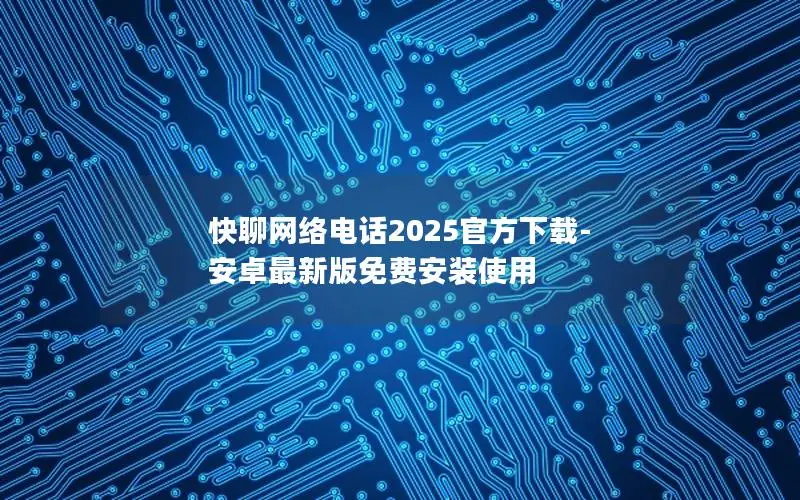快聊网络电话2025官方下载-安卓最新版免费安装使用