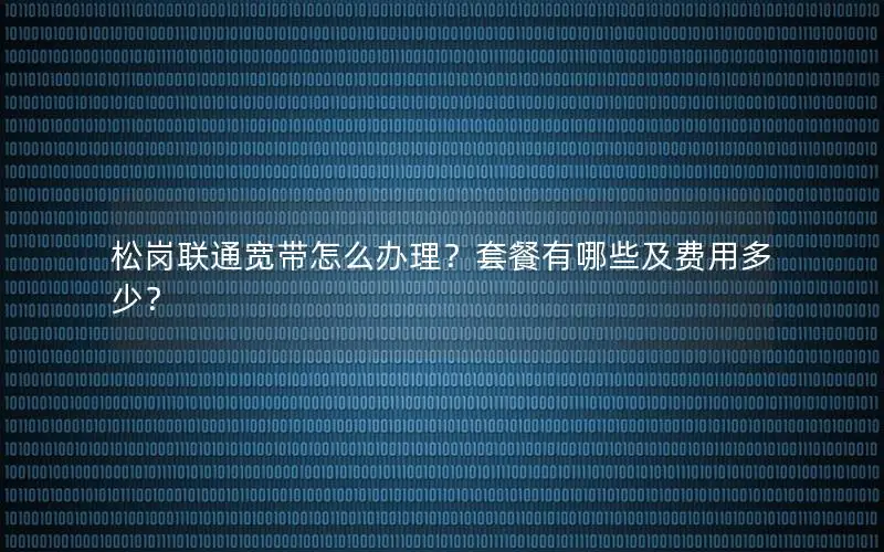 松岗联通宽带怎么办理？套餐有哪些及费用多少？