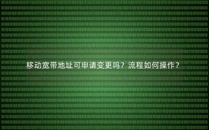 移动宽带地址可申请变更吗？流程如何操作？