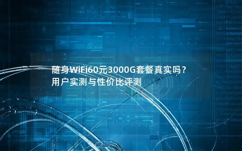 随身WiFi60元3000G套餐真实吗？用户实测与性价比评测
