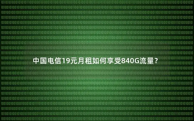 中国电信19元月租如何享受840G流量？