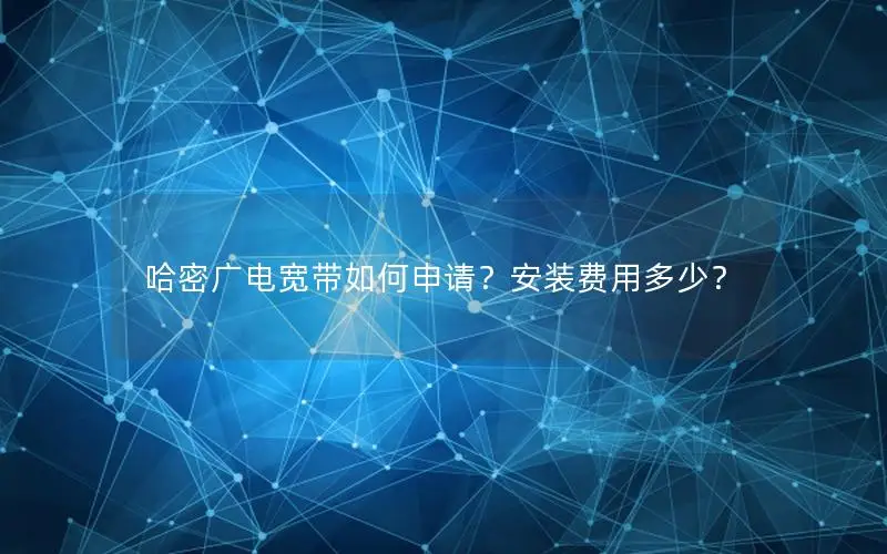 哈密广电宽带如何申请？安装费用多少？